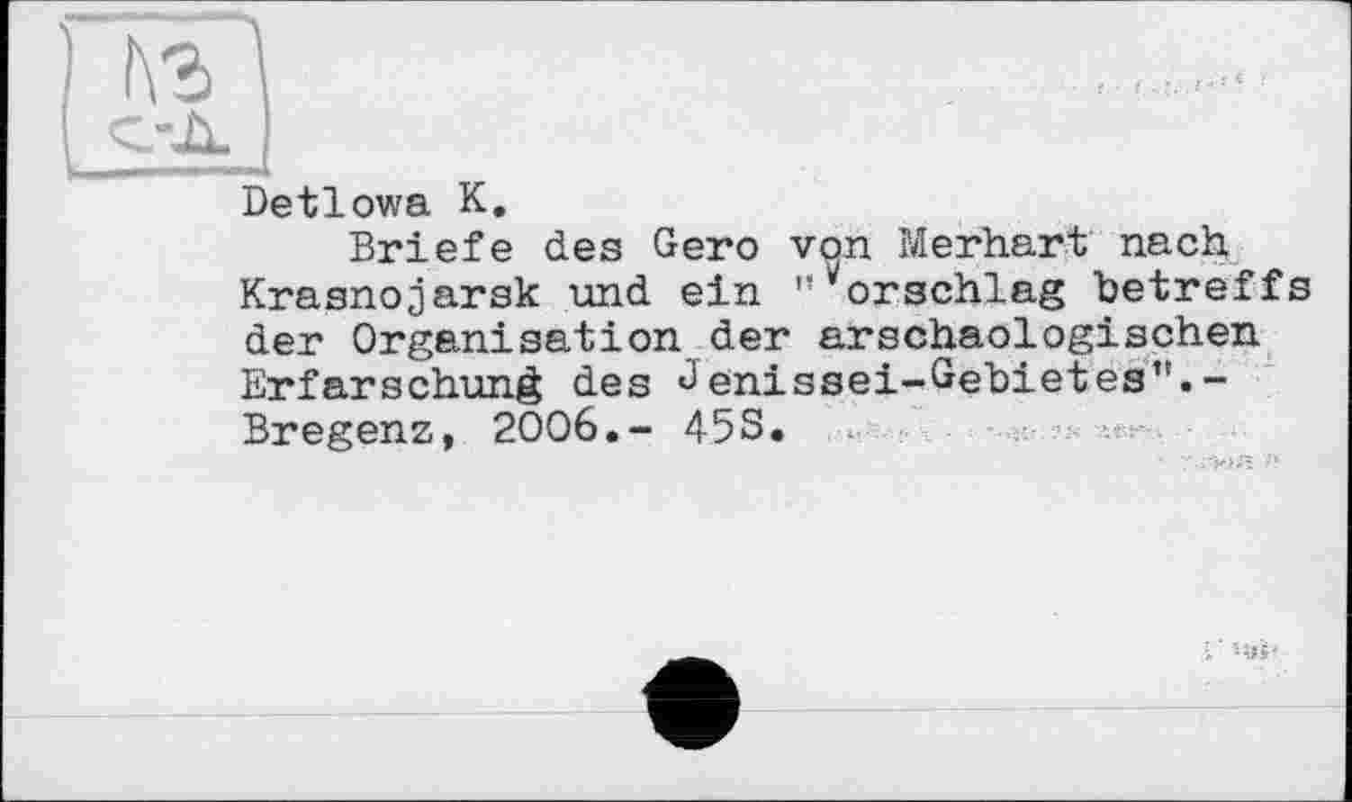 ﻿Detlowa К.
Briefe des Gero von Merhart nach Krasnojarsk und ein "Vorschlag betreffs der Organisation der arschaologisehen Erfarschung des Jenissei-Gebietes”.-Bregenz, 2006,- 45S.